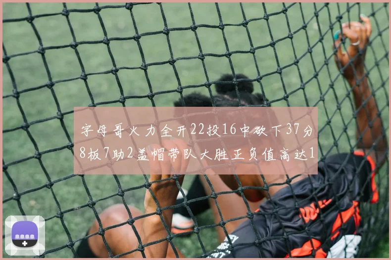 字母哥火力全开22投16中砍下37分8板7助2盖帽带队大胜正负值高达18