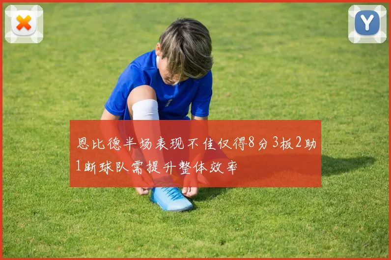 恩比德半场表现不佳仅得8分3板2助1断球队需提升整体效率