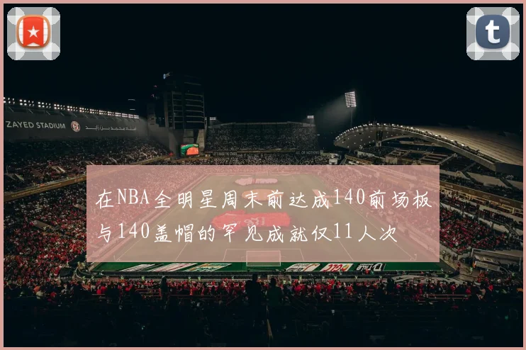 在NBA全明星周末前达成140前场板与140盖帽的罕见成就仅11人次