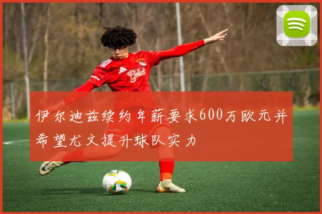 伊尔迪兹续约年薪要求600万欧元并希望尤文提升球队实力