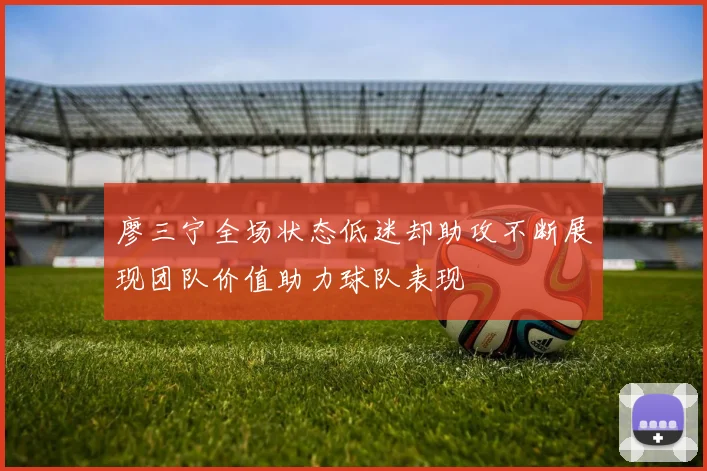 廖三宁全场状态低迷却助攻不断展现团队价值助力球队表现