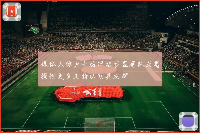 媒体人称卢卡防守进步显著队友需提供更多支持以助其发挥