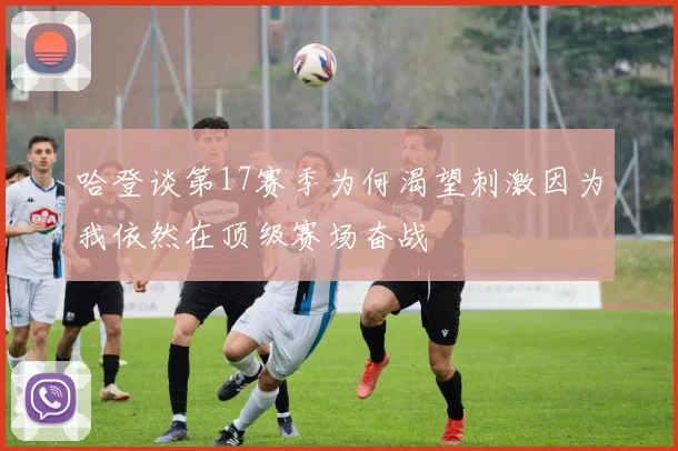 哈登谈第17赛季为何渴望刺激因为我依然在顶级赛场奋战