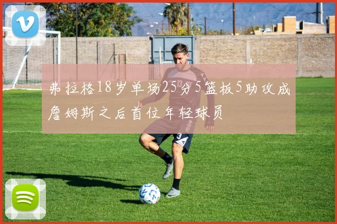 弗拉格18岁单场25分5篮板5助攻成詹姆斯之后首位年轻球员
