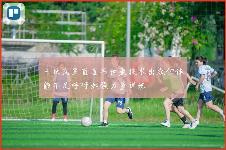 卡纳瓦罗直言韦世豪技术出众但体能不足呼吁加强力量训练