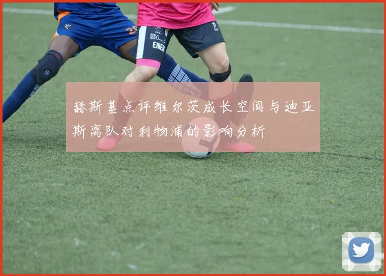 赫斯基点评维尔茨成长空间与迪亚斯离队对利物浦的影响分析