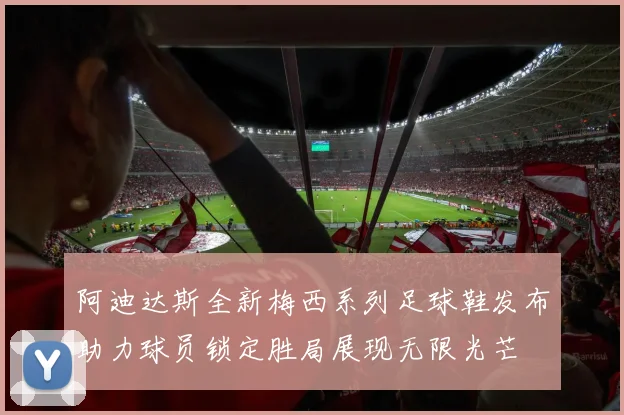 阿迪达斯全新梅西系列足球鞋发布助力球员锁定胜局展现无限光芒