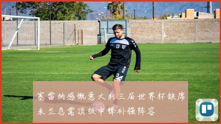 塞雷纳感慨意大利三届世界杯缺席米兰急需顶级中锋补强阵容