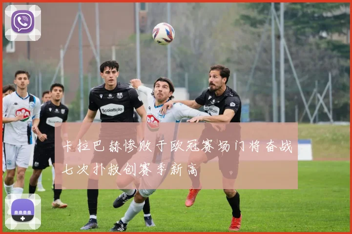 卡拉巴赫惨败于欧冠赛场门将奋战七次扑救创赛季新高