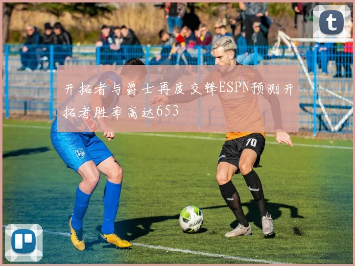 开拓者与爵士再度交锋ESPN预测开拓者胜率高达653