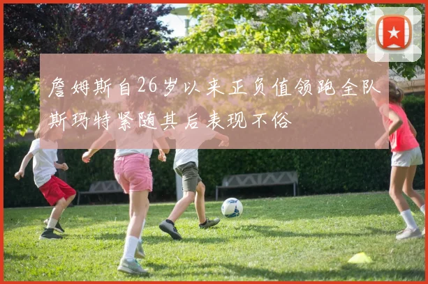 詹姆斯自26岁以来正负值领跑全队斯玛特紧随其后表现不俗
