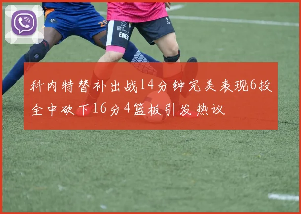 科内特替补出战14分钟完美表现6投全中砍下16分4篮板引发热议