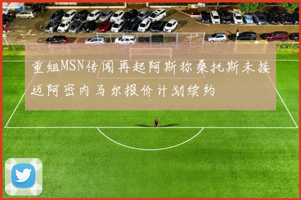 重组MSN传闻再起阿斯称桑托斯未接迈阿密内马尔报价计划续约