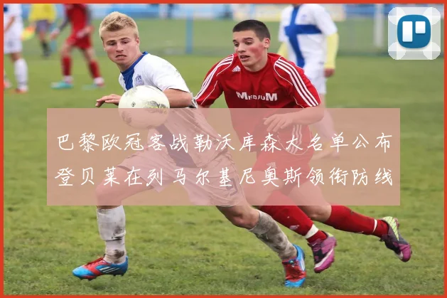 巴黎欧冠客战勒沃库森大名单公布登贝莱在列马尔基尼奥斯领衔防线