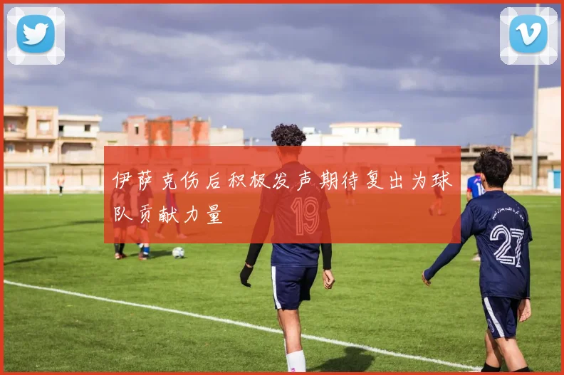 伊萨克伤后积极发声期待复出为球队贡献力量
