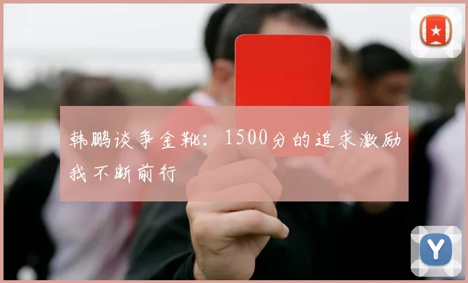 韩鹏谈争金靴：1500分的追求激励我不断前行