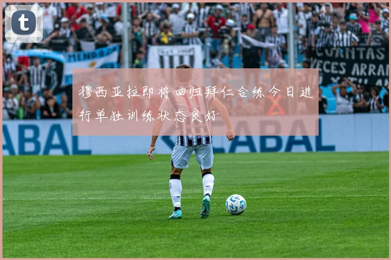 穆西亚拉即将回归拜仁合练今日进行单独训练状态良好