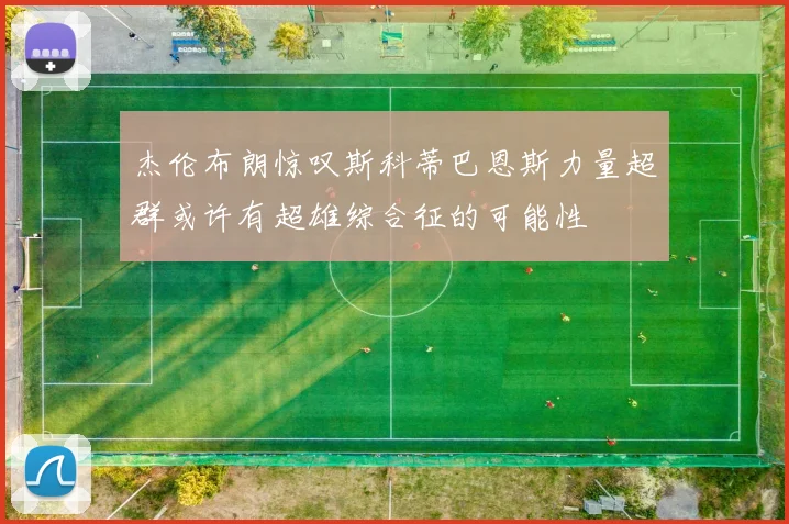 杰伦布朗惊叹斯科蒂巴恩斯力量超群或许有超雄综合征的可能性