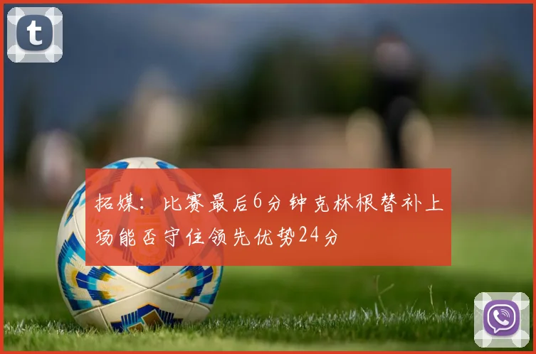 拓媒：比赛最后6分钟克林根替补上场能否守住领先优势24分
