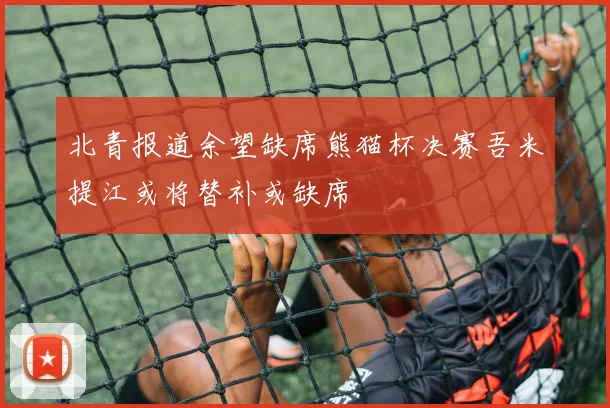 北青报道余望缺席熊猫杯决赛吾米提江或将替补或缺席
