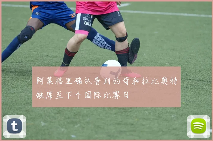 阿莱格里确认普利西奇和拉比奥特缺席至下个国际比赛日