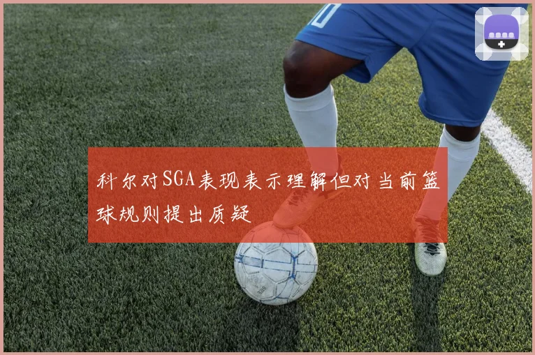 科尔对SGA表现表示理解但对当前篮球规则提出质疑
