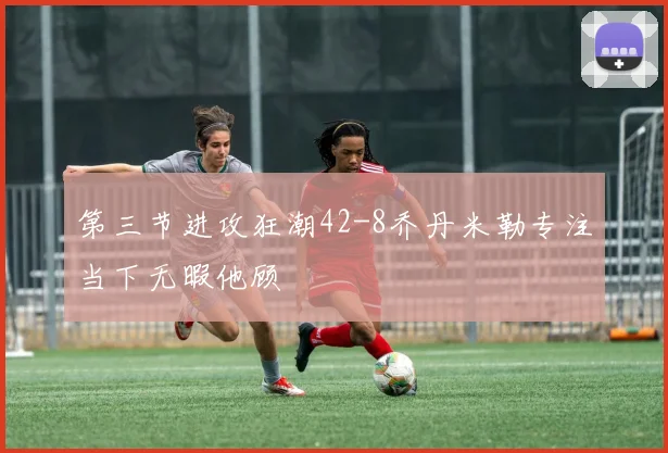 第三节进攻狂潮42-8乔丹米勒专注当下无暇他顾