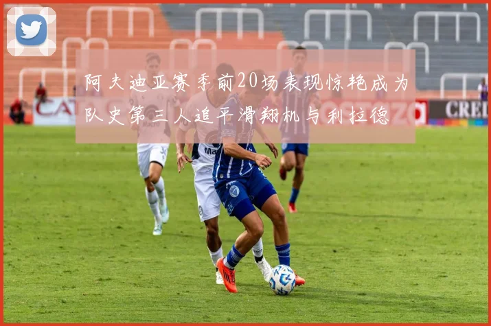 阿夫迪亚赛季前20场表现惊艳成为队史第三人追平滑翔机与利拉德