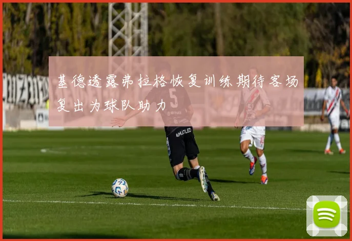 基德透露弗拉格恢复训练期待客场复出为球队助力