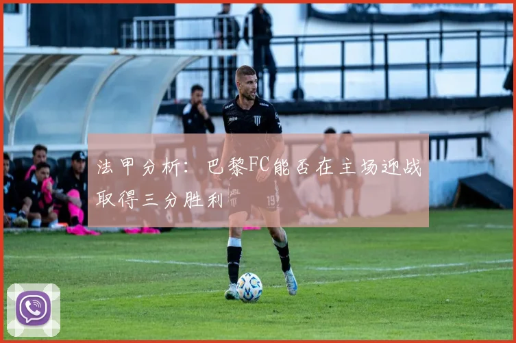 法甲分析：巴黎FC能否在主场迎战取得三分胜利