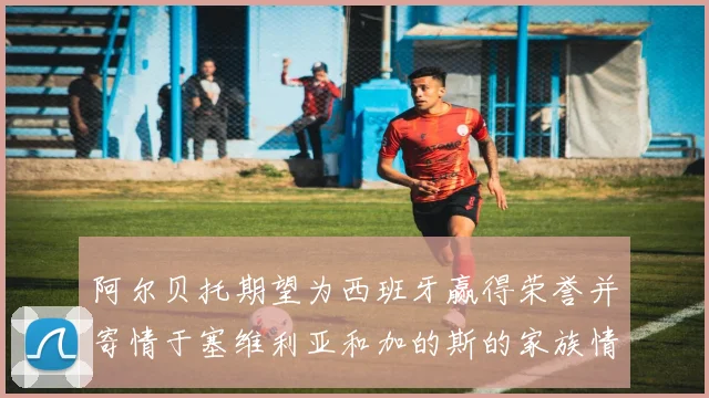 阿尔贝托期望为西班牙赢得荣誉并寄情于塞维利亚和加的斯的家族情怀