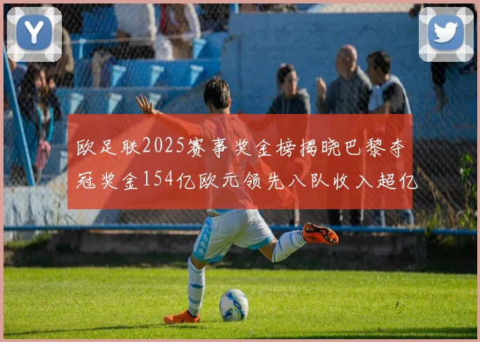 欧足联2025赛事奖金榜揭晓巴黎夺冠奖金154亿欧元领先八队收入超亿