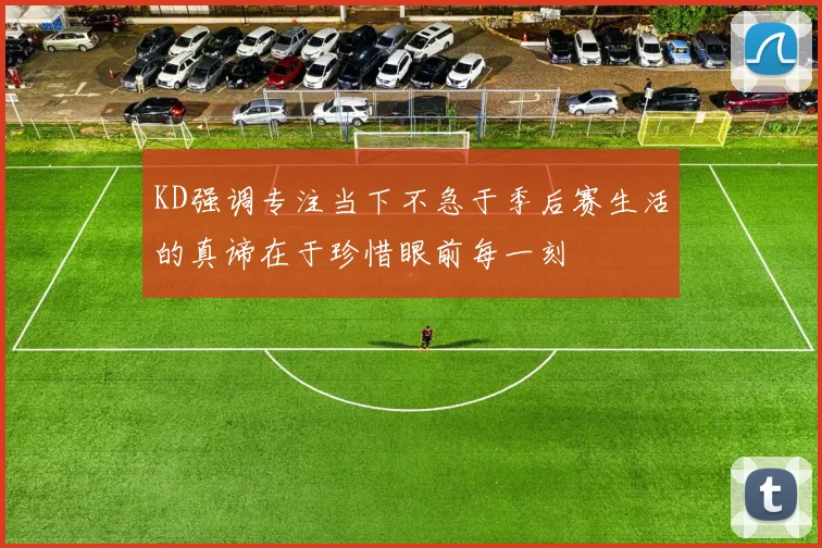 KD强调专注当下不急于季后赛生活的真谛在于珍惜眼前每一刻