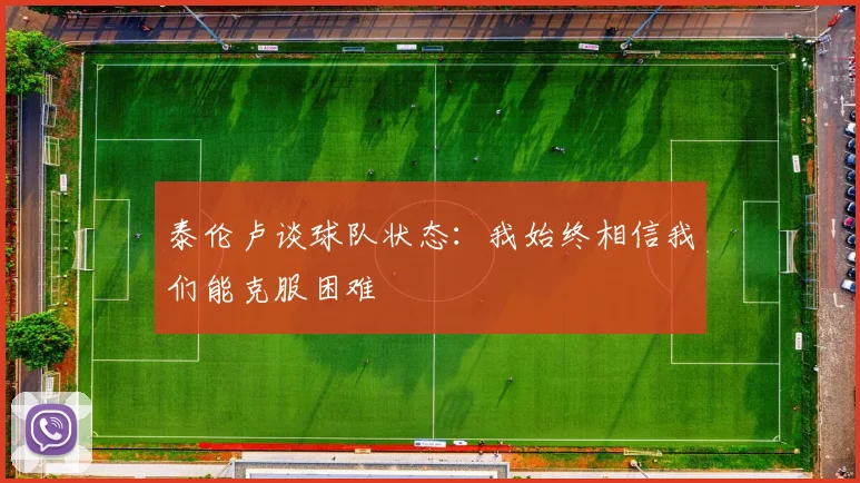 泰伦卢谈球队状态：我始终相信我们能克服困难