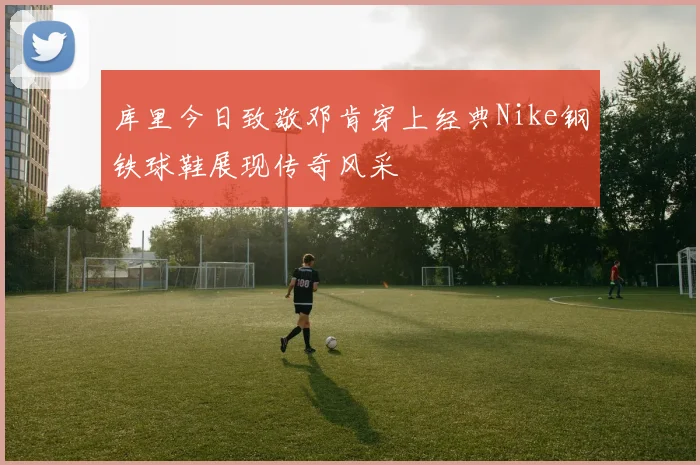 库里今日致敬邓肯穿上经典Nike钢铁球鞋展现传奇风采