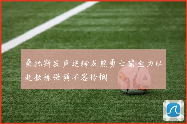 桑托斯发声逆转灰熊勇士需全力以赴教练强调不容怜悯
