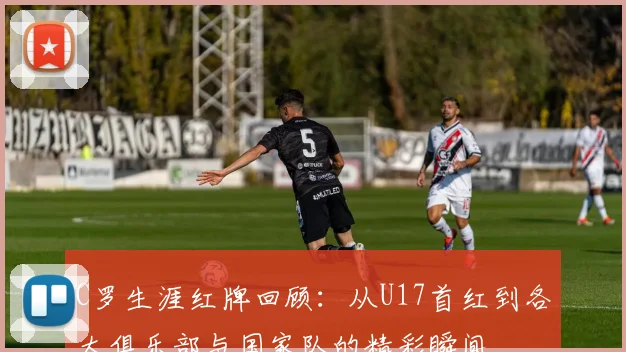 C罗生涯红牌回顾：从U17首红到各大俱乐部与国家队的精彩瞬间