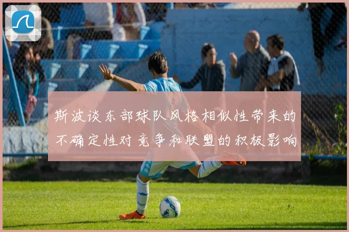 斯波谈东部球队风格相似性带来的不确定性对竞争和联盟的积极影响