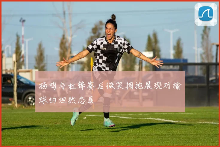 杨鸣与杜锋赛后微笑拥抱展现对输球的坦然态度