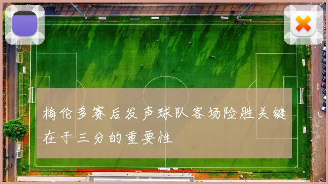 梅伦多赛后发声球队客场险胜关键在于三分的重要性