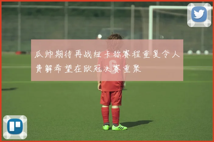 瓜帅期待再战纽卡称赛程重复令人费解希望在欧冠决赛重聚