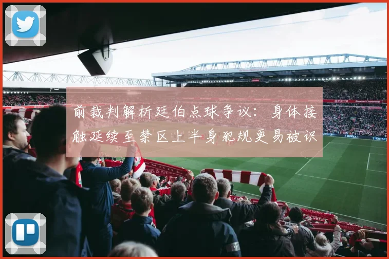 前裁判解析廷伯点球争议：身体接触延续至禁区上半身犯规更易被识别