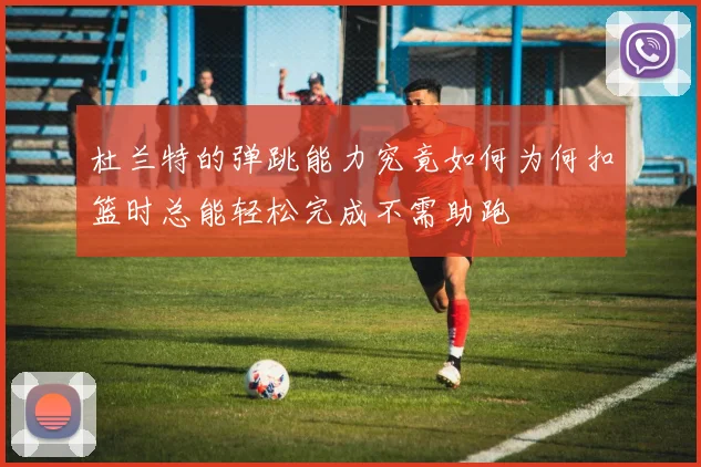 杜兰特的弹跳能力究竟如何为何扣篮时总能轻松完成不需助跑