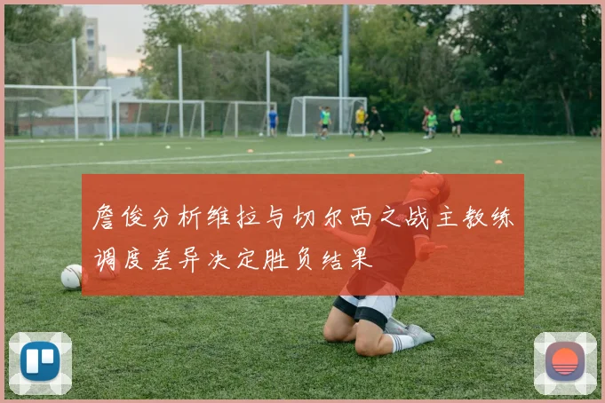 詹俊分析维拉与切尔西之战主教练调度差异决定胜负结果