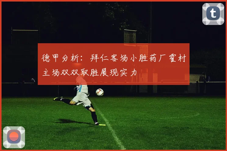 德甲分析：拜仁客场小胜药厂霍村主场双双取胜展现实力