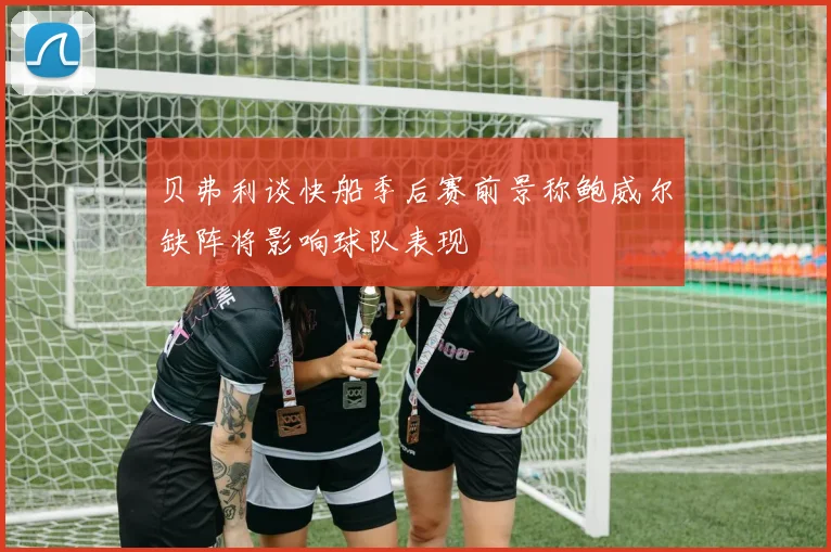 贝弗利谈快船季后赛前景称鲍威尔缺阵将影响球队表现