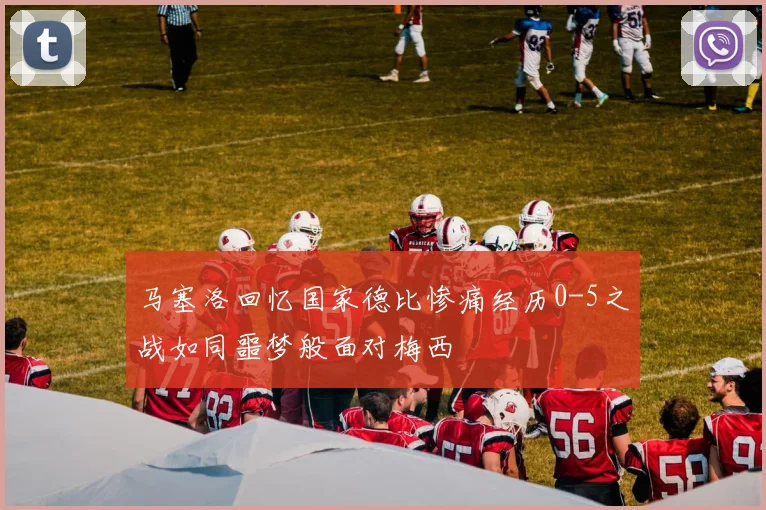 马塞洛回忆国家德比惨痛经历0-5之战如同噩梦般面对梅西