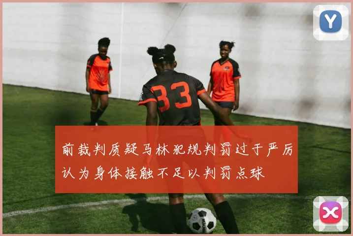 前裁判质疑马林犯规判罚过于严厉认为身体接触不足以判罚点球