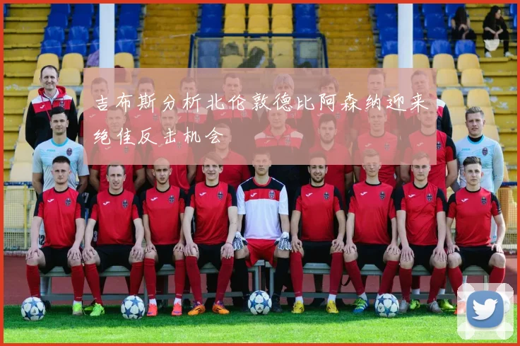 吉布斯分析北伦敦德比阿森纳迎来绝佳反击机会