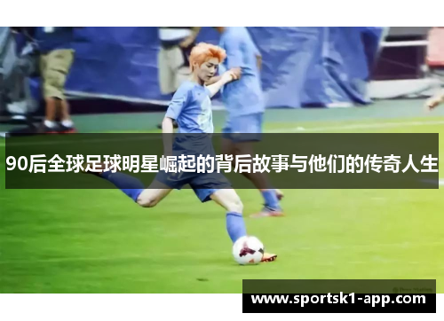 90后全球足球明星崛起的背后故事与他们的传奇人生